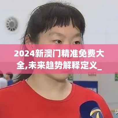 2024新澳门精准免费大全,未来趋势解释定义_LT7.923