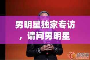 男明星独家专访,请问男明星
