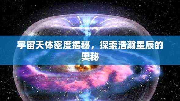 宇宙天体密度揭秘,探索浩瀚星辰的奥秘