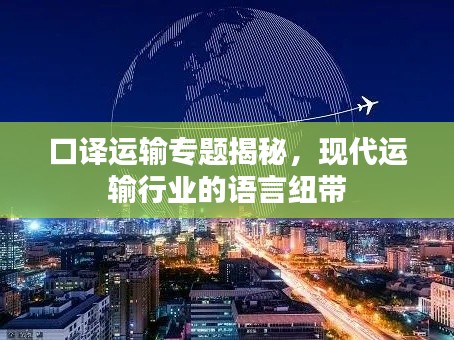 口译运输专题揭秘，现代运输行业的语言纽带