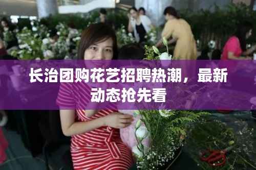 长治团购花艺招聘热潮,最新动态抢先看
