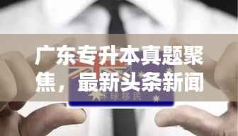 广东专升本真题聚焦，最新头条新闻深度解析