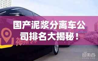 国产泥浆分离车公司排名大揭秘!