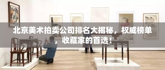 北京美术拍卖公司排名大揭秘，权威榜单，收藏家的首选！
