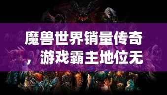 魔兽世界销量传奇，游戏霸主地位无人能撼